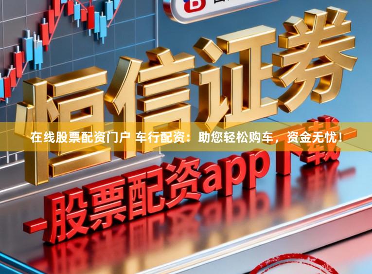 在线股票配资门户 车行配资：助您轻松购车，资金无忧！