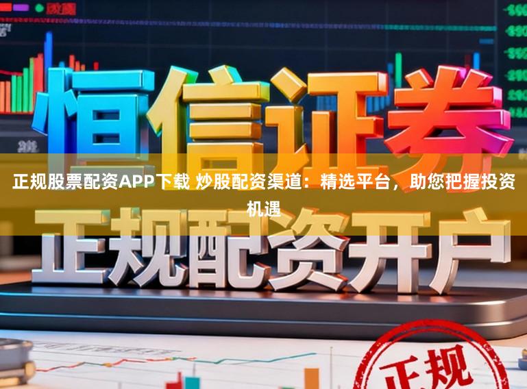 正规股票配资APP下载 炒股配资渠道：精选平台，助您把握投资机遇