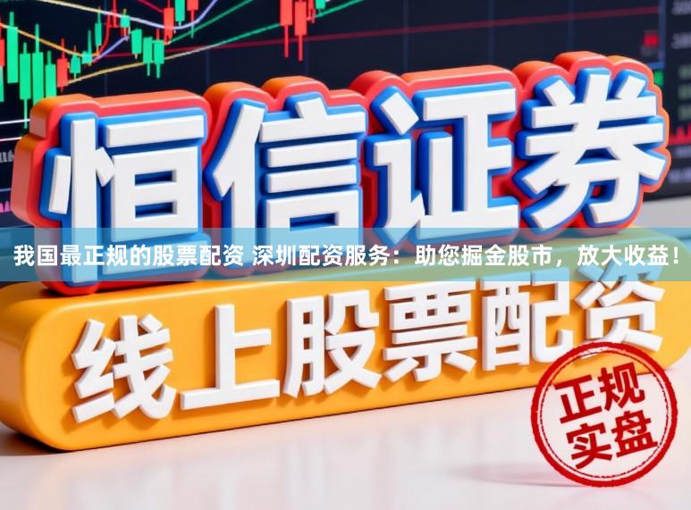 我国最正规的股票配资 深圳配资服务：助您掘金股市，放大收益！