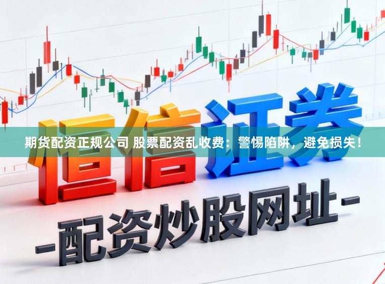 期货配资正规公司 股票配资乱收费：警惕陷阱，避免损失！