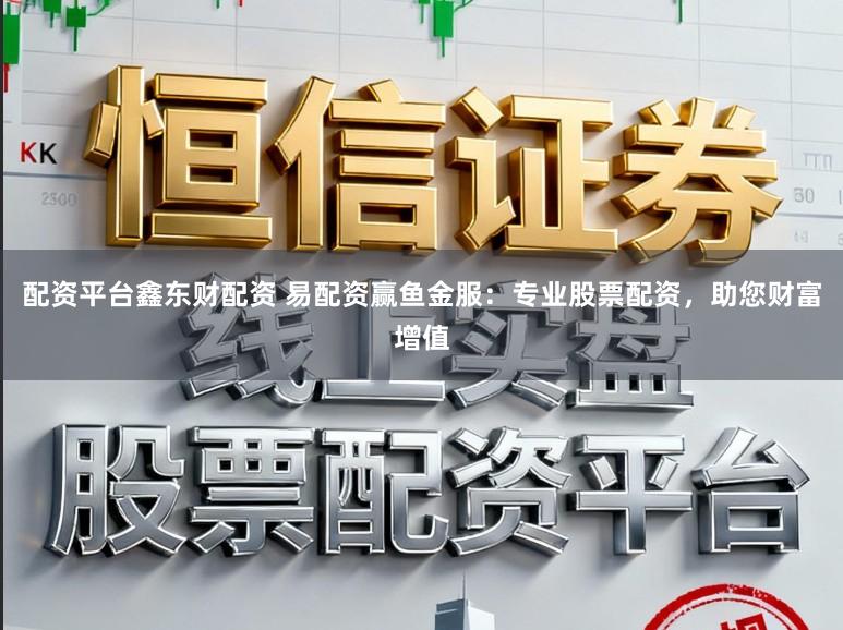 配资平台鑫东财配资 易配资赢鱼金服：专业股票配资，助您财富增值