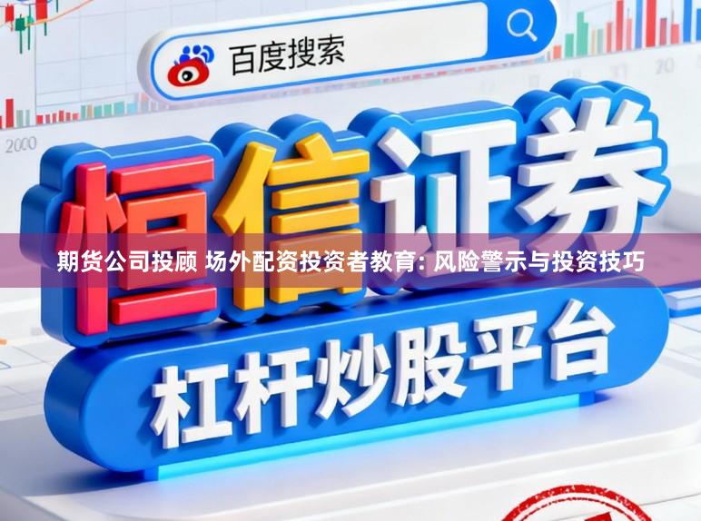 期货公司投顾 场外配资投资者教育: 风险警示与投资技巧