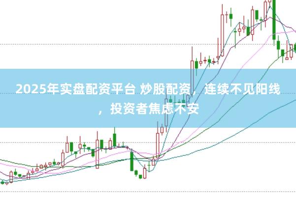 2025年实盘配资平台 炒股配资,连续不见阳线,投资者焦虑不安
