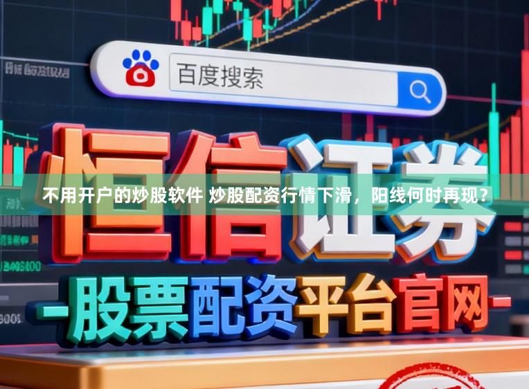 不用开户的炒股软件 炒股配资行情下滑，阳线何时再现？