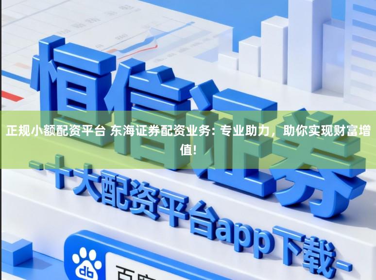 正规小额配资平台 东海证券配资业务: 专业助力，助你实现财富增值!