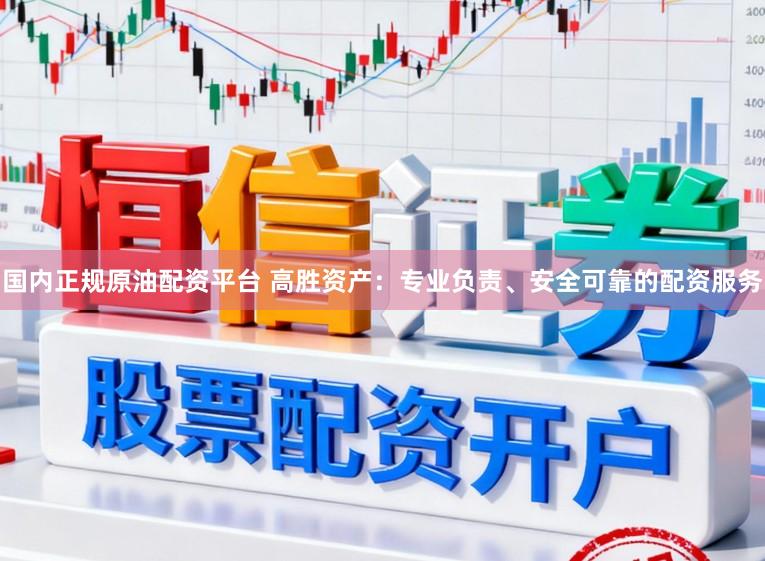 国内正规原油配资平台 高胜资产：专业负责、安全可靠的配资服务