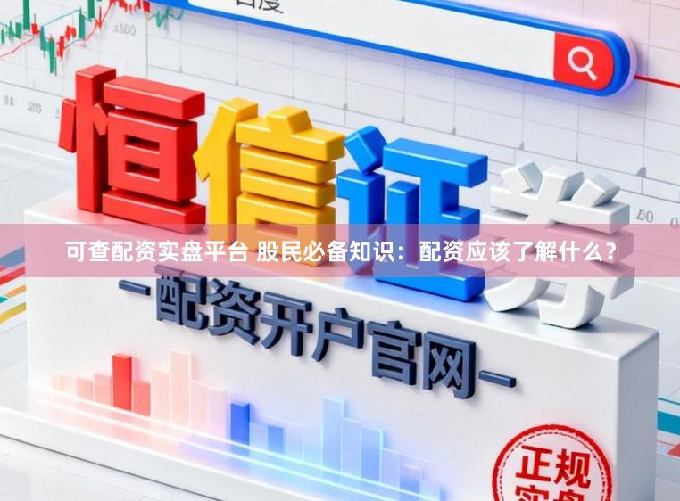 可查配资实盘平台 股民必备知识：配资应该了解什么？
