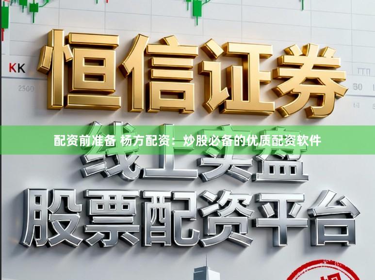 配资前准备 杨方配资：炒股必备的优质配资软件