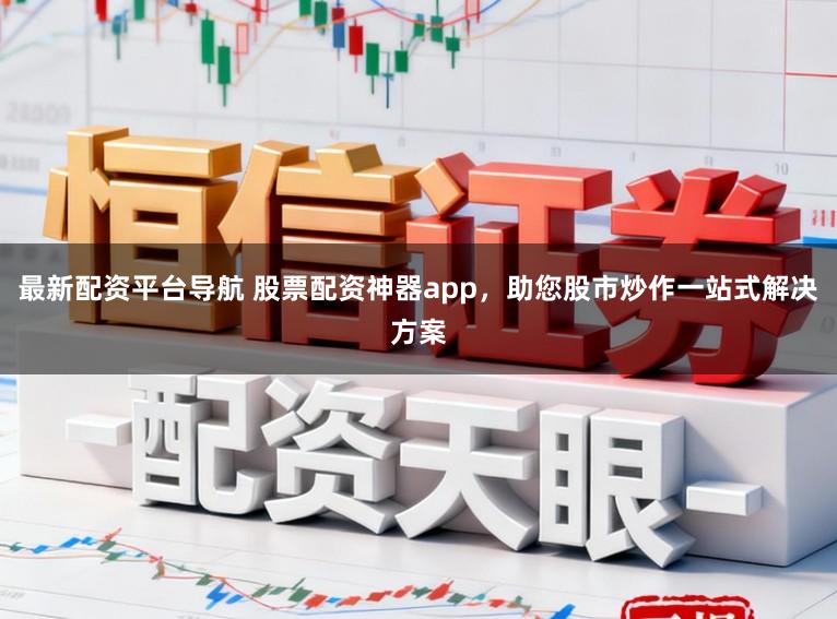 最新配资平台导航 股票配资神器app，助您股市炒作一站式解决方案