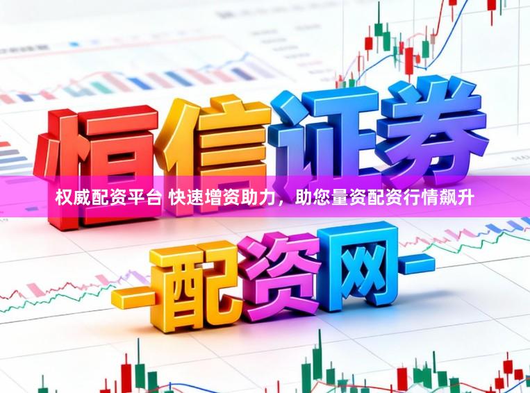 权威配资平台 快速增资助力，助您量资配资行情飙升