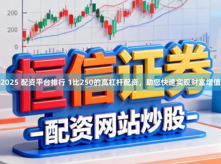 2025 配资平台排行 1比250的高杠杆配资，助您快速实现财富增值