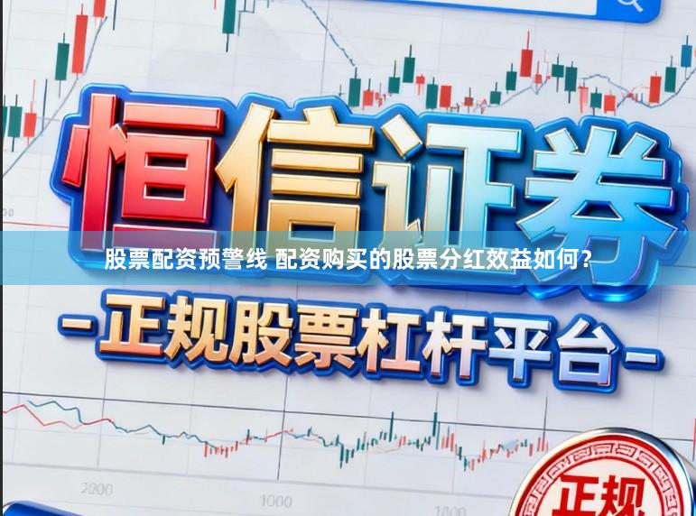股票配资预警线 配资购买的股票分红效益如何？