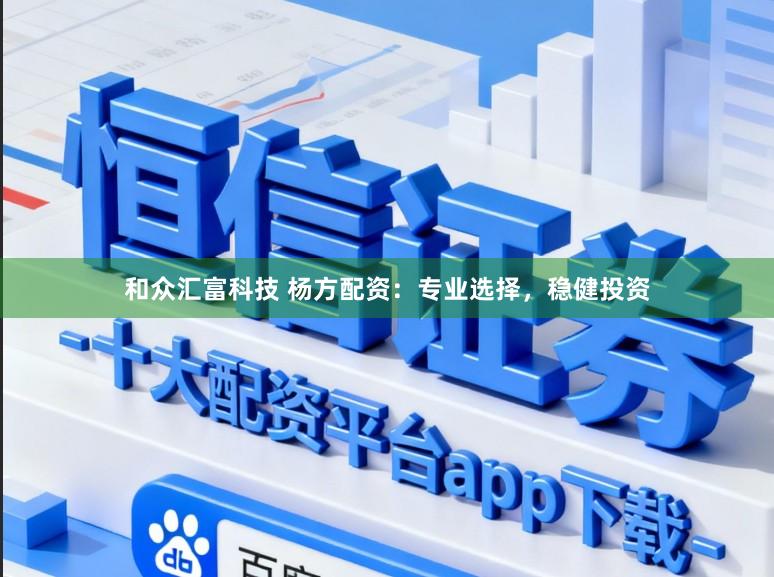 和众汇富科技 杨方配资：专业选择，稳健投资