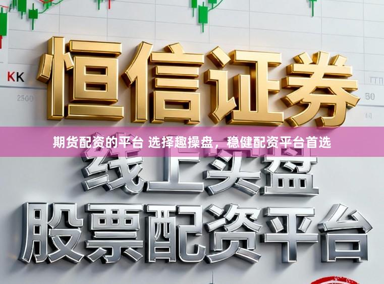 期货配资的平台 选择趣操盘，稳健配资平台首选