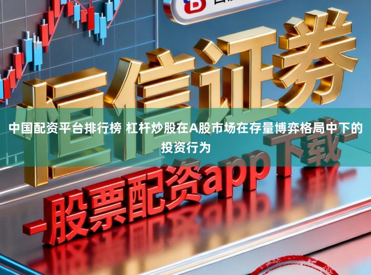 中国配资平台排行榜 杠杆炒股在A股市场在存量博弈格局中下的投资行为