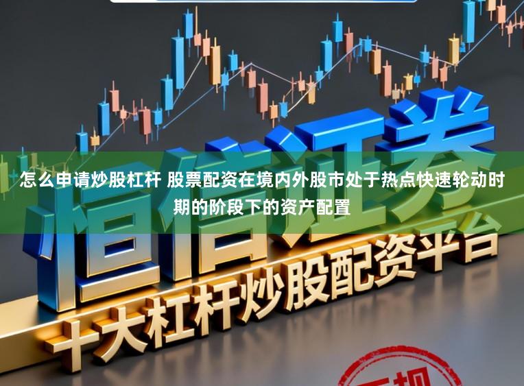 怎么申请炒股杠杆 股票配资在境内外股市处于热点快速轮动时期的阶段下的资产配置