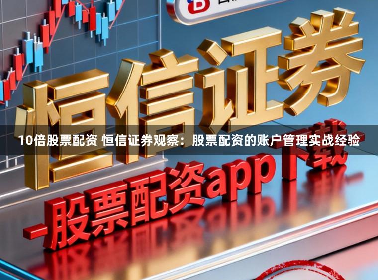 10倍股票配资 恒信证券观察：股票配资的账户管理实战经验