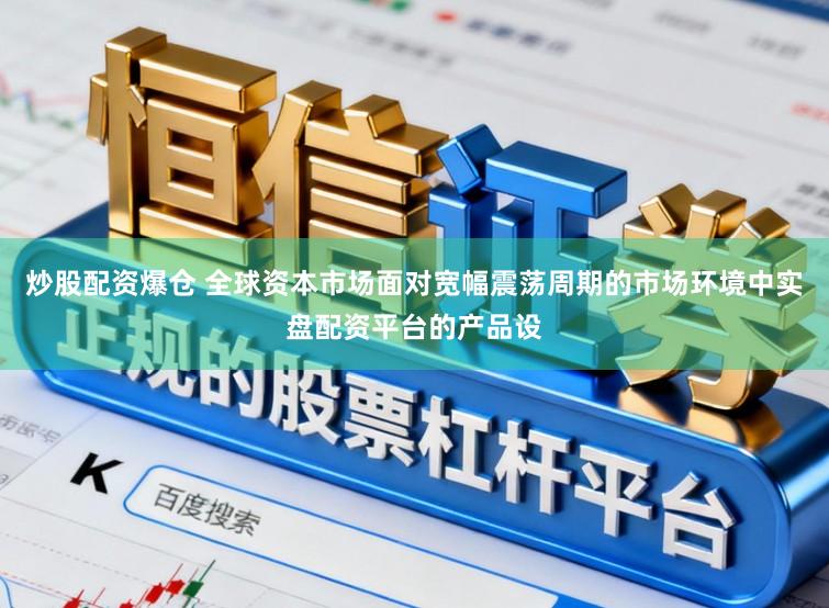 炒股配资爆仓 全球资本市场面对宽幅震荡周期的市场环境中实盘配资平台的产品设