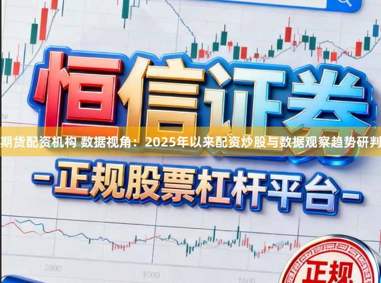 期货配资机构 数据视角：2025年以来配资炒股与数据观察趋势研判