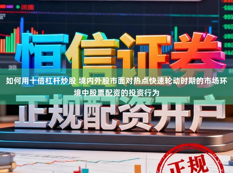 如何用十倍杠杆炒股 境内外股市面对热点快速轮动时期的市场环境中股票配资的投资行为