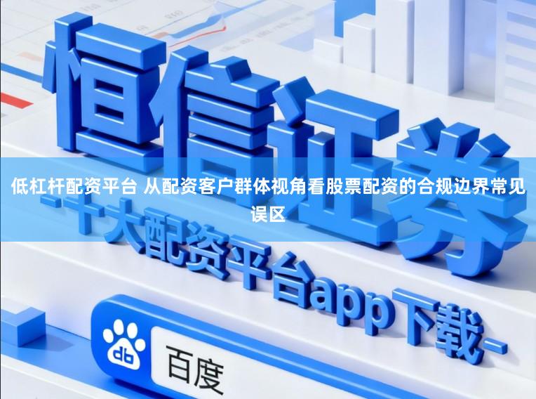 低杠杆配资平台 从配资客户群体视角看股票配资的合规边界常见误区