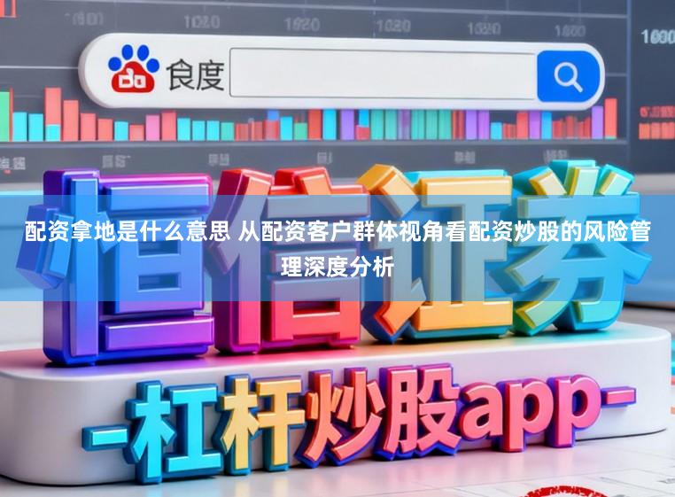 配资拿地是什么意思 从配资客户群体视角看配资炒股的风险管理深度分析