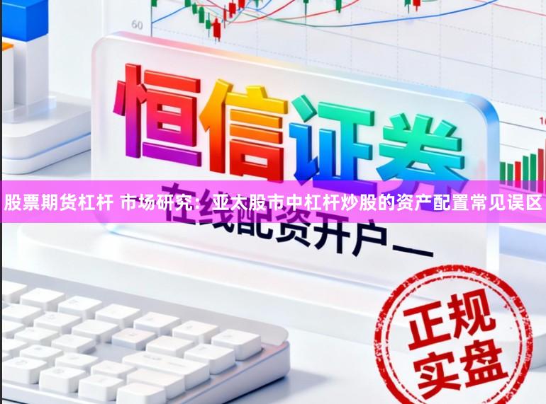 股票期货杠杆 市场研究：亚太股市中杠杆炒股的资产配置常见误区