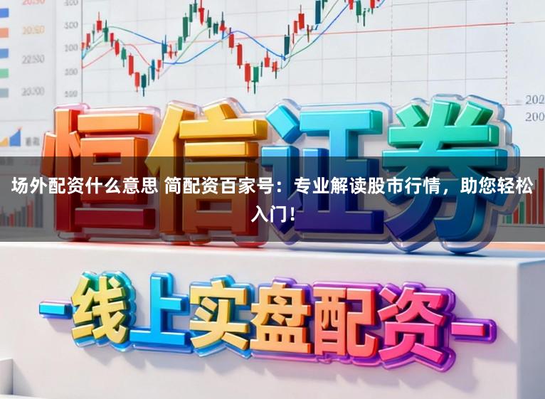 场外配资什么意思 简配资百家号：专业解读股市行情，助您轻松入门！
