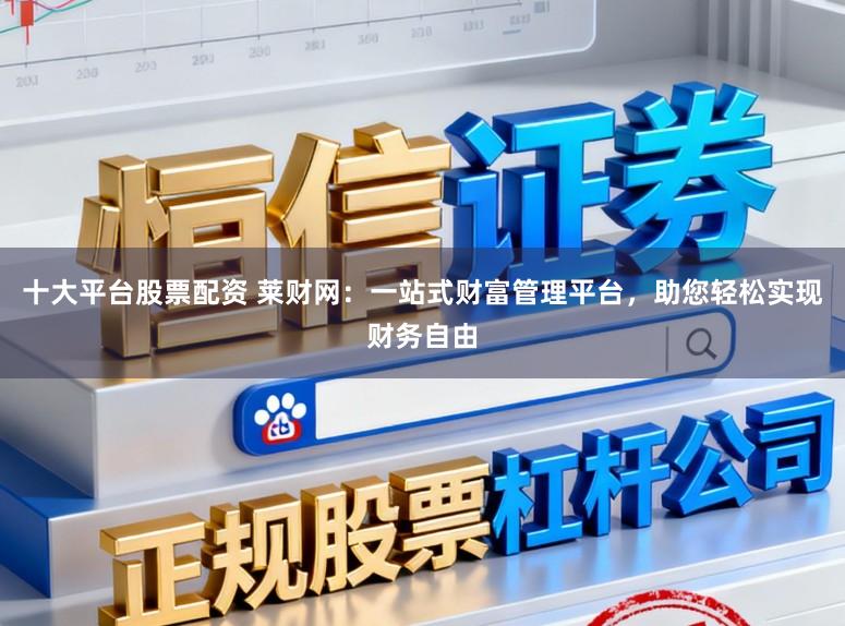 十大平台股票配资 莱财网：一站式财富管理平台，助您轻松实现财务自由