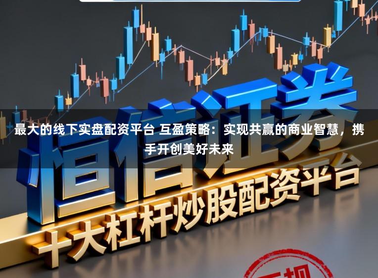 最大的线下实盘配资平台 互盈策略：实现共赢的商业智慧，携手开创美好未来
