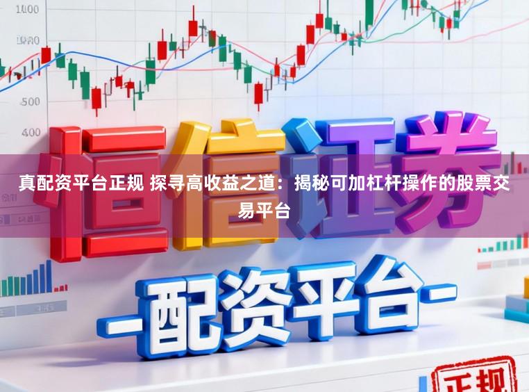 真配资平台正规 探寻高收益之道：揭秘可加杠杆操作的股票交易平台