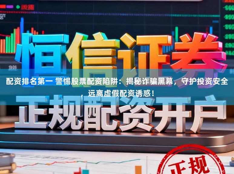 配资排名第一 警惕股票配资陷阱：揭秘诈骗黑幕，守护投资安全，远离虚假配资诱惑！