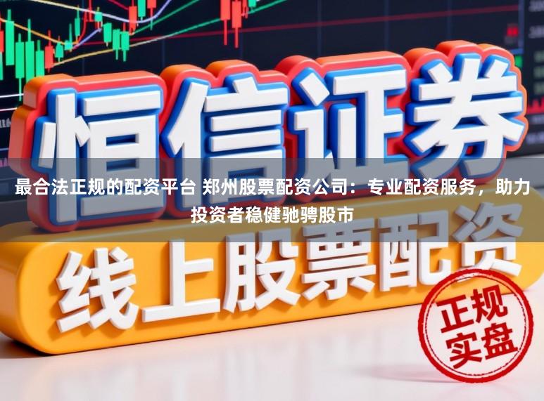 最合法正规的配资平台 郑州股票配资公司：专业配资服务，助力投资者稳健驰骋股市