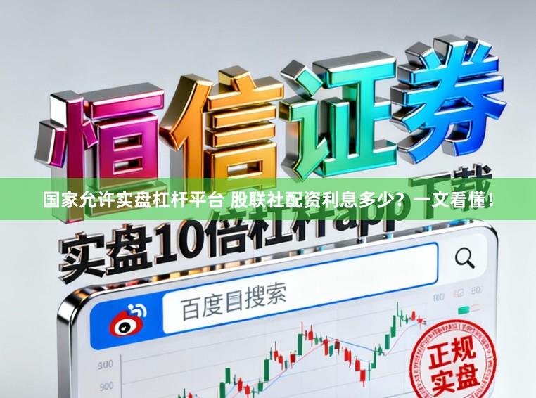 国家允许实盘杠杆平台 股联社配资利息多少？一文看懂！