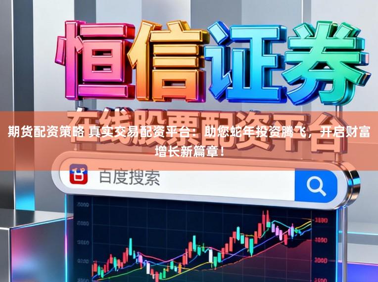 期货配资策略 真实交易配资平台：助您蛇年投资腾飞，开启财富增长新篇章！