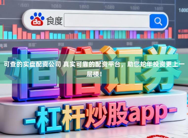 可查的实盘配资公司 真实可靠的配资平台，助您蛇年投资更上一层楼！
