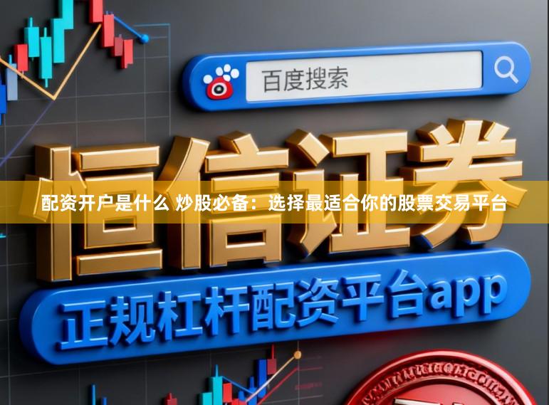 配资开户是什么 炒股必备：选择最适合你的股票交易平台
