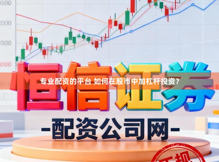 专业配资的平台 如何在股市中加杠杆投资？