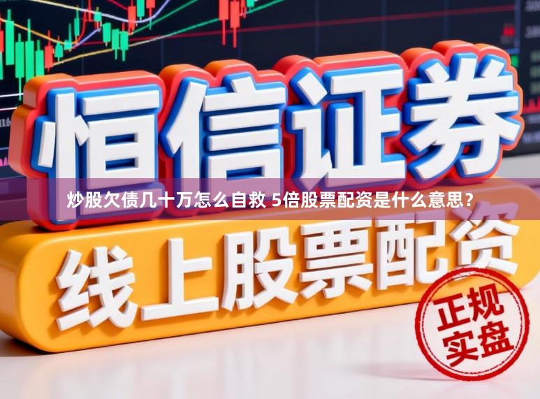 炒股欠债几十万怎么自救 5倍股票配资是什么意思？