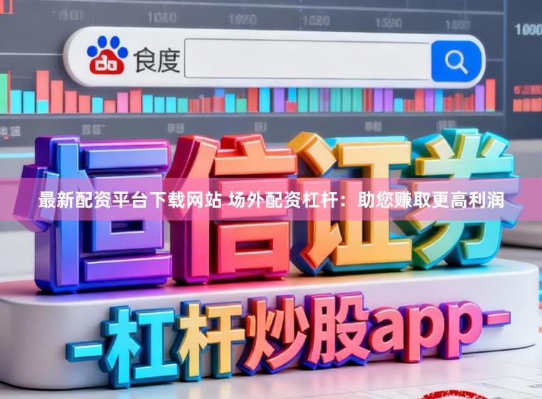 最新配资平台下载网站 场外配资杠杆：助您赚取更高利润