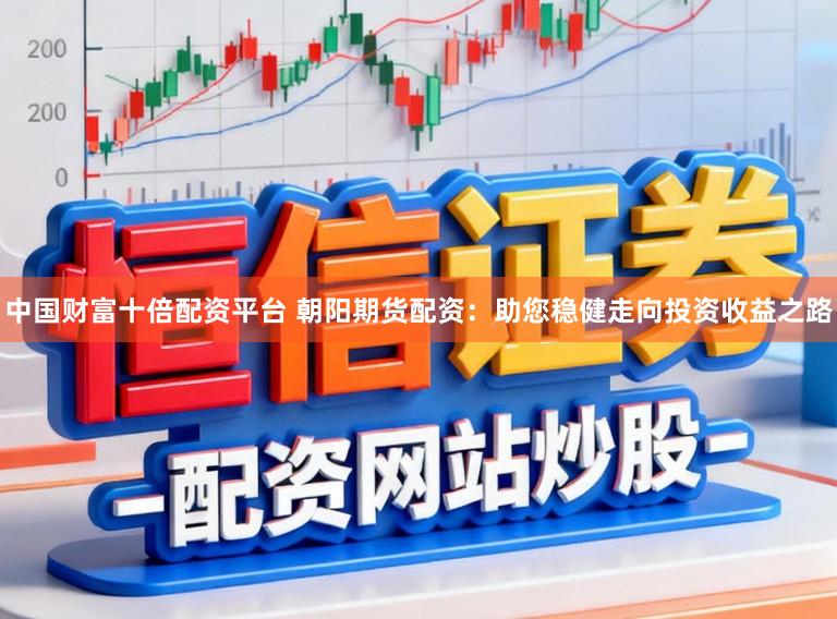 中国财富十倍配资平台 朝阳期货配资：助您稳健走向投资收益之路