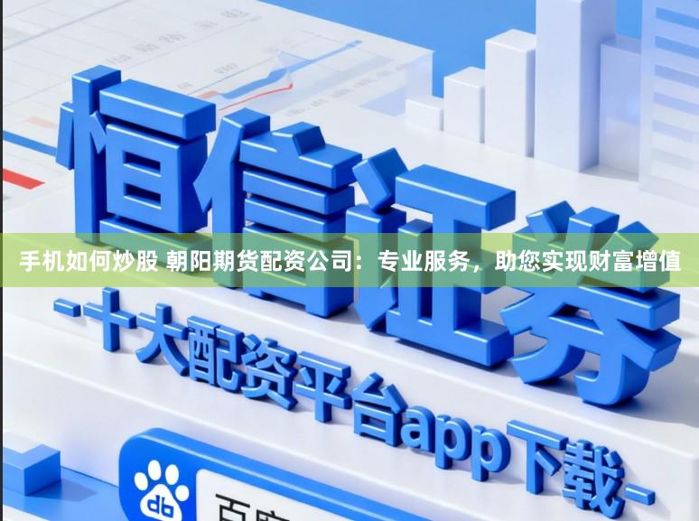 手机如何炒股 朝阳期货配资公司：专业服务，助您实现财富增值