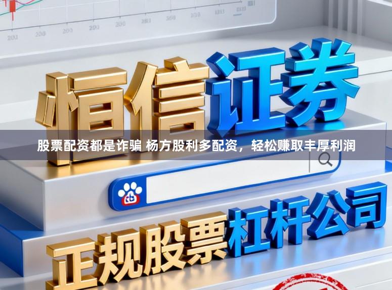 股票配资都是诈骗 杨方股利多配资，轻松赚取丰厚利润