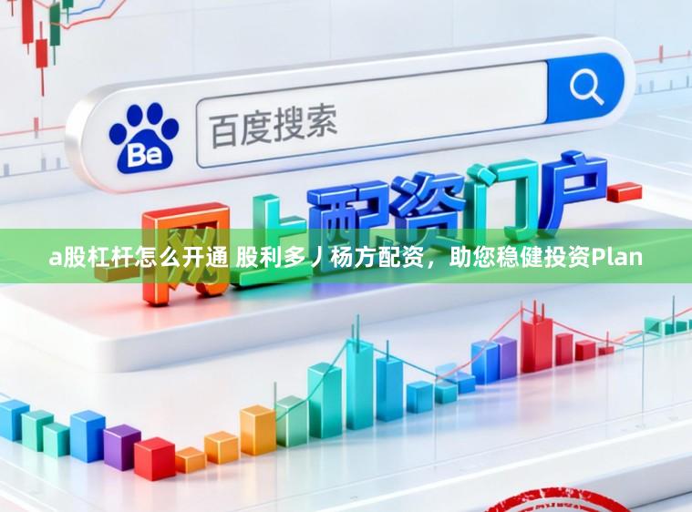 a股杠杆怎么开通 股利多丿杨方配资，助您稳健投资Plan