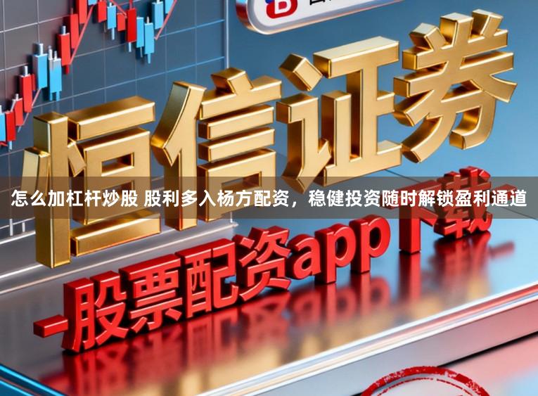 怎么加杠杆炒股 股利多入杨方配资，稳健投资随时解锁盈利通道