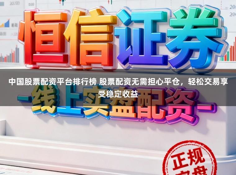 中国股票配资平台排行榜 股票配资无需担心平仓，轻松交易享受稳定收益