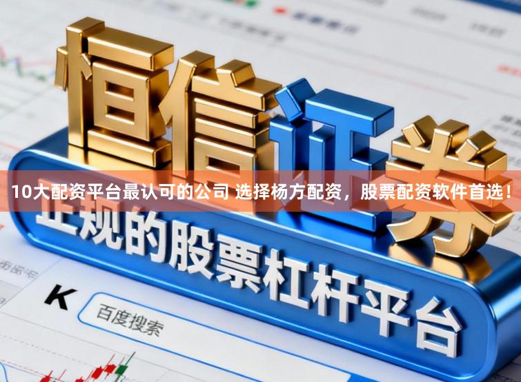 10大配资平台最认可的公司 选择杨方配资，股票配资软件首选！