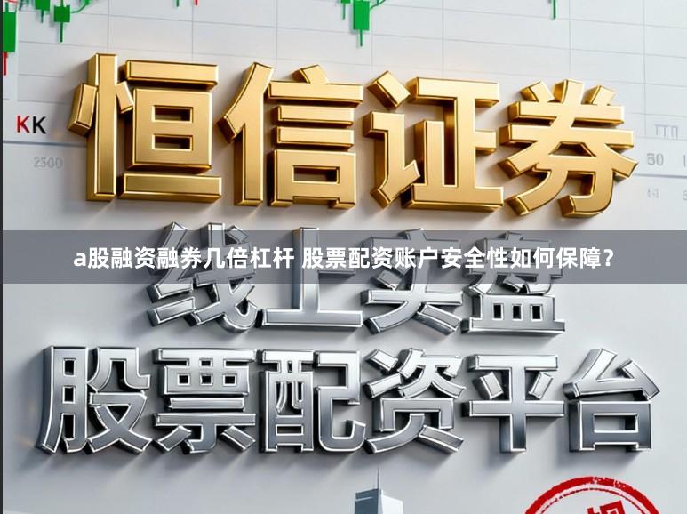 a股融资融券几倍杠杆 股票配资账户安全性如何保障？