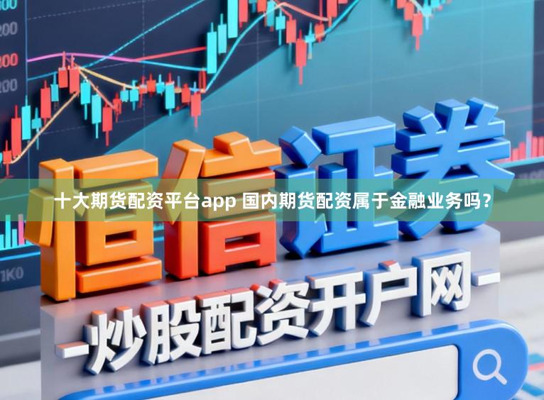 十大期货配资平台app 国内期货配资属于金融业务吗？