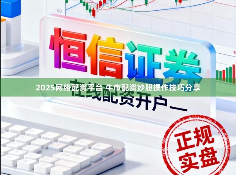 2025网络配资平台 牛市配资炒股操作技巧分享